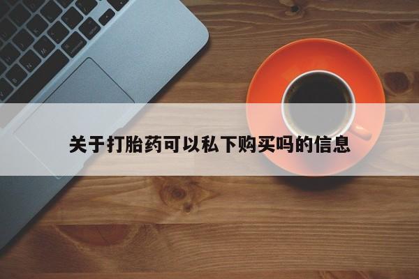 打胎药私人店福泉有没有关于打胎药可以私下购买吗的信息