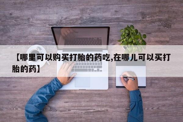 打胎药私人店福泉有没有【哪里可以购买打胎的药吃,在哪儿可以买打胎的药】