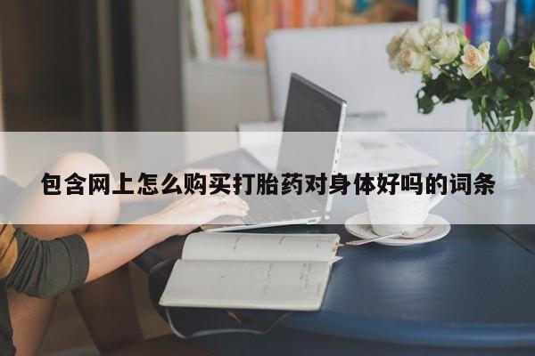 打胎药私人店福泉有没有包含网上怎么购买打胎药对身体好吗的词条