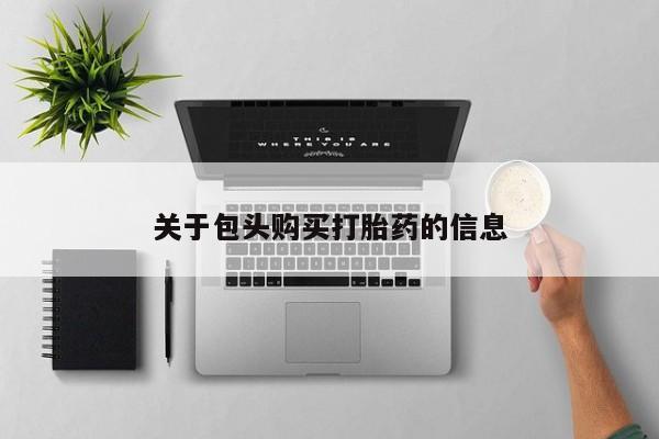 打胎药私人店福泉有没有关于包头购买打胎药的信息