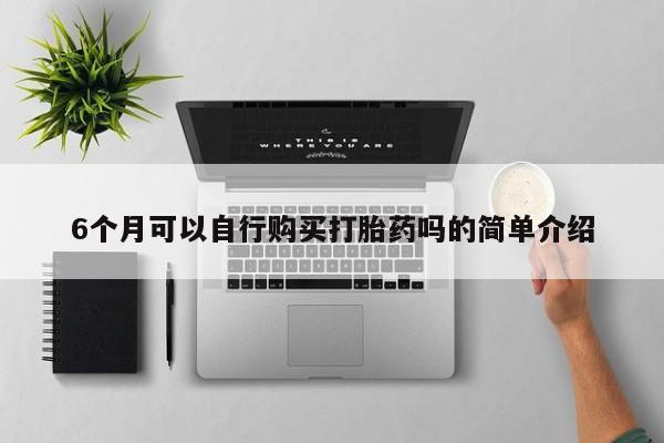 打胎药私人店福泉有没有6个月可以自行购买打胎药吗的简单介绍